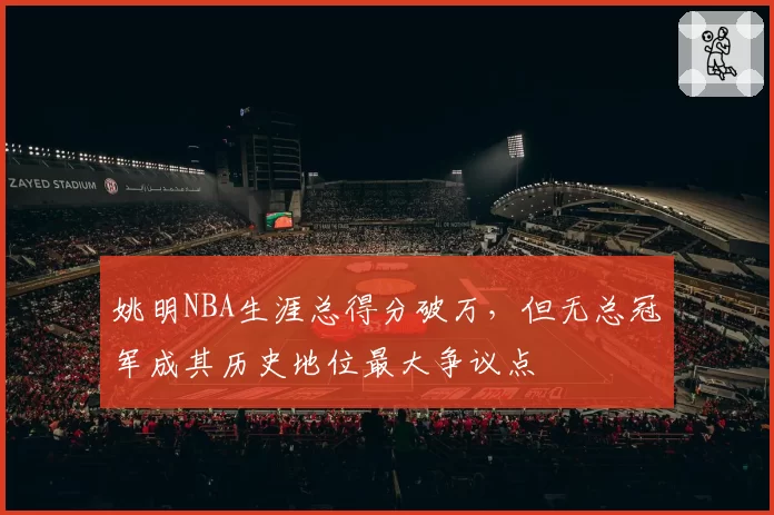 姚明NBA生涯总得分破万,但无总冠军成其历史地位最大争议点