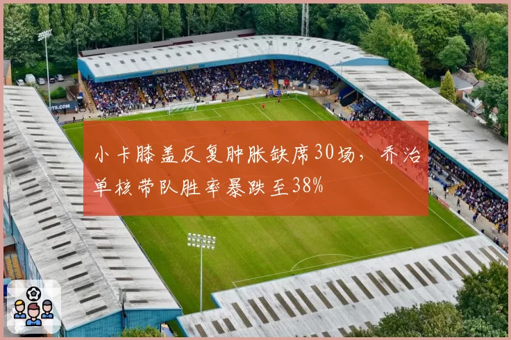 小卡膝盖反复肿胀缺席30场，乔治单核带队胜率暴跌至38%
