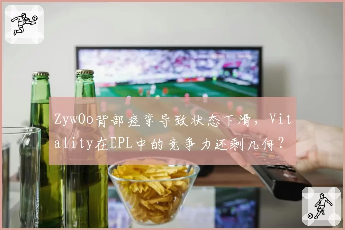 ZywOo背部痉挛导致状态下滑，Vitality在EPL中的竞争力还剩几何？