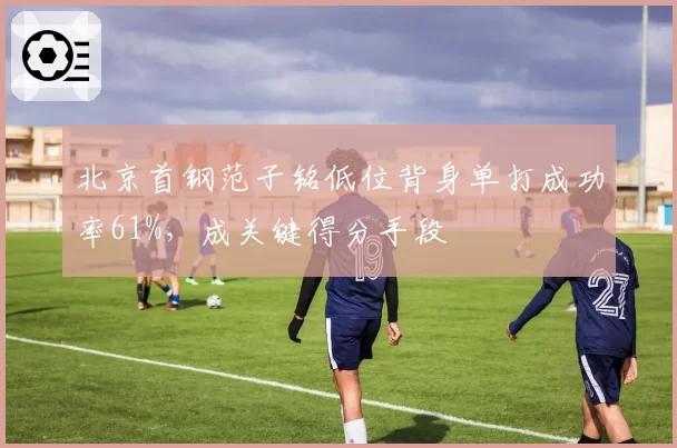 北京首钢范子铭低位背身单打成功率61%，成关键得分手段