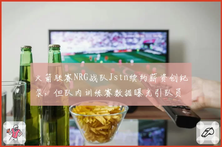 火箭联赛NRG战队Jstn续约薪资创纪录，但队内训练赛数据曝光引队员不满