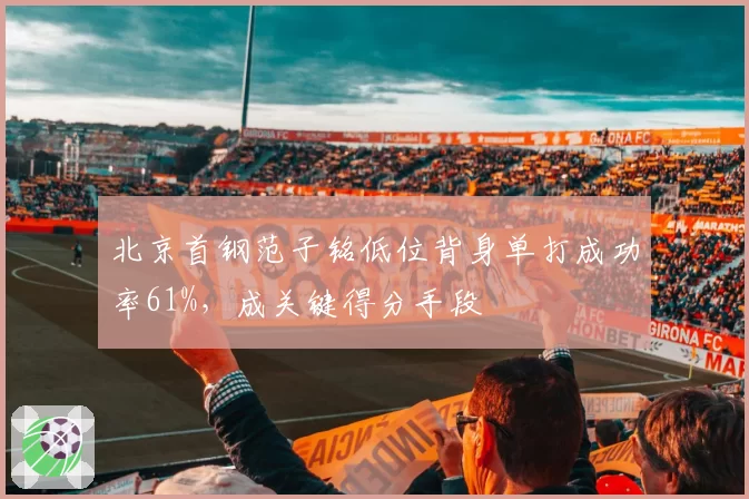 北京首钢范子铭低位背身单打成功率61%,成关键得分手段