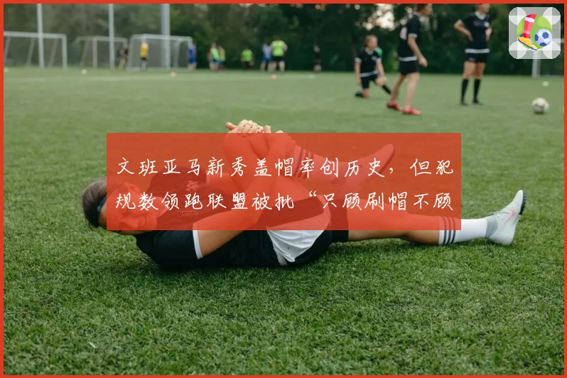 文班亚马新秀盖帽率创历史，但犯规数领跑联盟被批“只顾刷帽不顾防守”