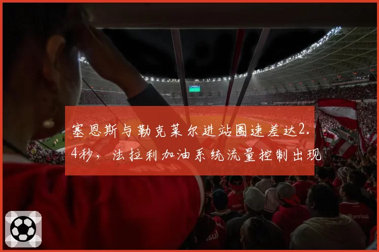 塞恩斯与勒克莱尔进站圈速差达2.4秒，法拉利加油系统流量控制出现何种偏差？