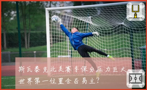 斯瓦泰克北美赛季保分压力巨大，世界第一位置会否易主？