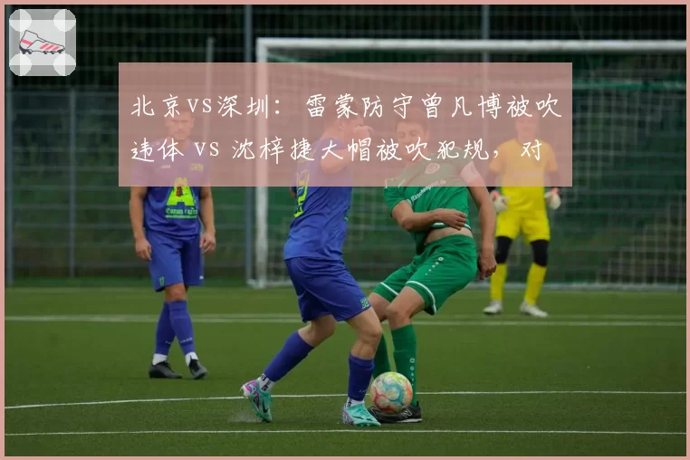 北京vs深圳：雷蒙防守曾凡博被吹违体 vs 沈梓捷大帽被吹犯规，对抗强度判罚标准不一