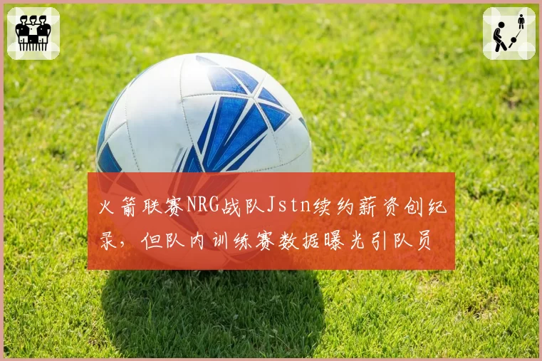 火箭联赛NRG战队Jstn续约薪资创纪录，但队内训练赛数据曝光引队员不满