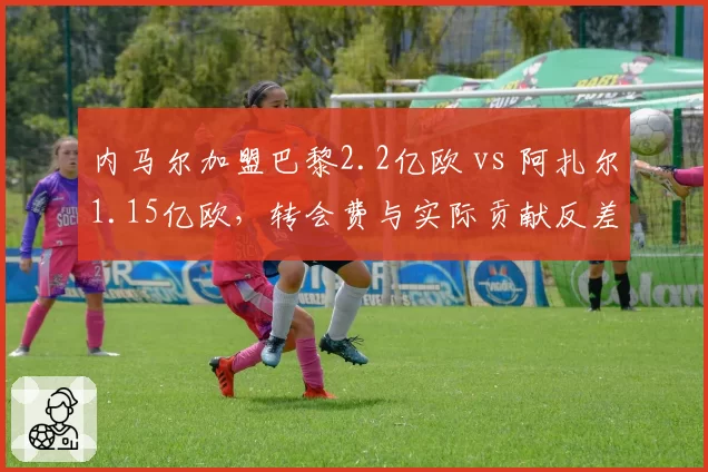内马尔加盟巴黎2.2亿欧 vs 阿扎尔1.15亿欧，转会费与实际贡献反差