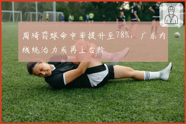 周琦罚球命中率提升至78%，广东内线统治力或再上台阶