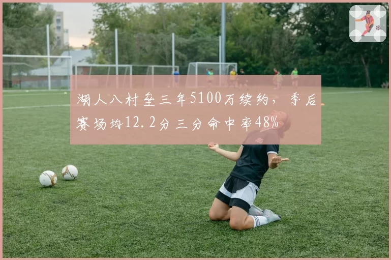 湖人八村垒三年5100万续约，季后赛场均12.2分三分命中率48%