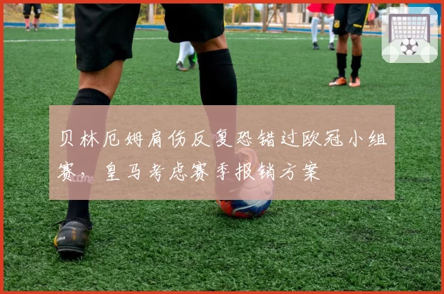贝林厄姆肩伤反复恐错过欧冠小组赛，皇马考虑赛季报销方案