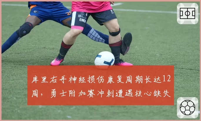 库里右手神经损伤康复周期长达12周，勇士附加赛冲刺遭遇核心缺失困境