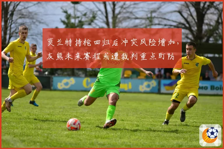莫兰特持枪回归后冲突风险增加，灰熊未来赛程或遭裁判重点盯防
