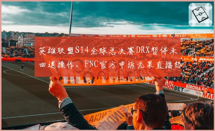 英雄联盟S14全球总决赛DRX暂停未回退操作，FNC官方申诉无果直播怒斥