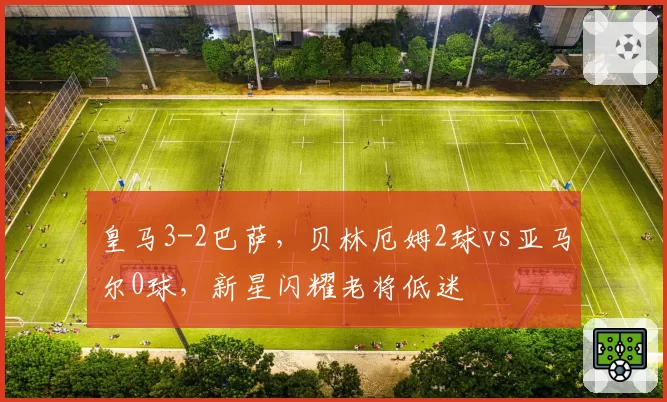 皇马3-2巴萨,贝林厄姆2球vs亚马尔0球,新星闪耀老将低迷