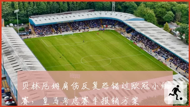 贝林厄姆肩伤反复恐错过欧冠小组赛，皇马考虑赛季报销方案