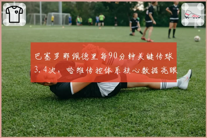 巴塞罗那佩德里每90分钟关键传球3.4次,哈维传控体系核心数据亮眼
