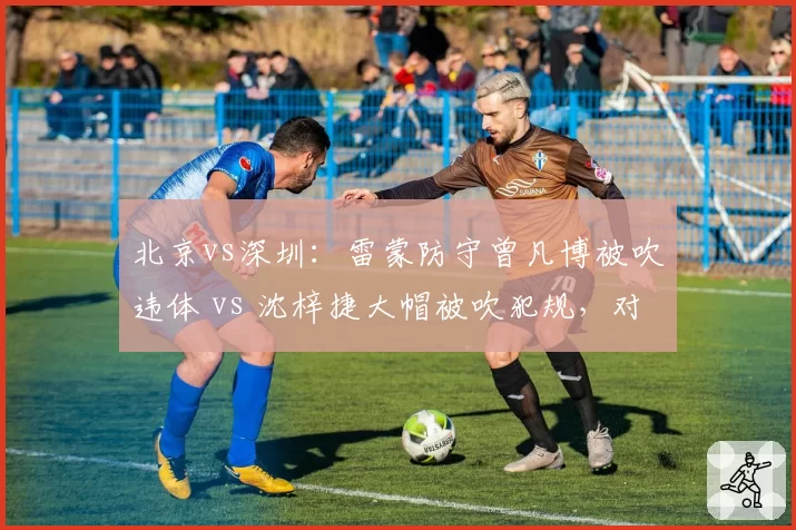 北京vs深圳：雷蒙防守曾凡博被吹违体 vs 沈梓捷大帽被吹犯规，对抗强度判罚标准不一