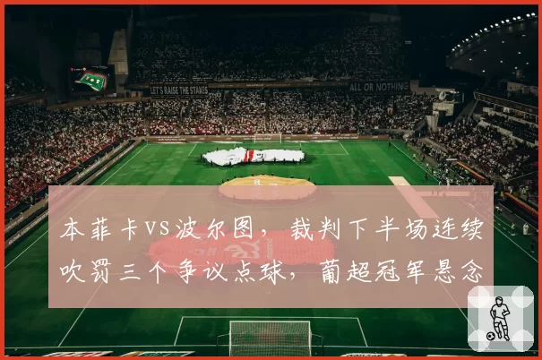 本菲卡vs波尔图，裁判下半场连续吹罚三个争议点球，葡超冠军悬念再起