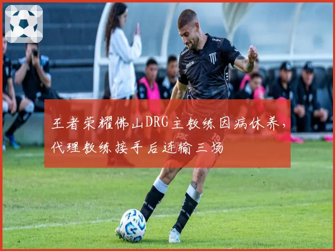 王者荣耀佛山DRG主教练因病休养，代理教练接手后连输三场