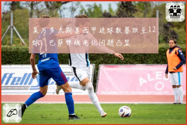 莱万多夫斯基西甲进球数暴跌至12球，巴萨锋线老化问题凸显