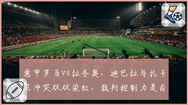 意甲罗马vs拉齐奥，迪巴拉与扎卡尼冲突双双染红，裁判控制力是否不足？