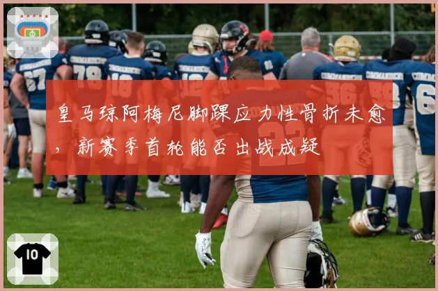 皇马琼阿梅尼脚踝应力性骨折未愈，新赛季首轮能否出战成疑