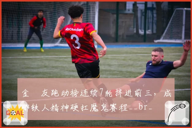 金敃友跑动榜连续7轮挤进前三，成都铁人精神硬扛魔鬼赛程__br_