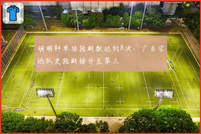 胡明轩单场抢断数达到8次，广东宏远队史抢断榜升至第三