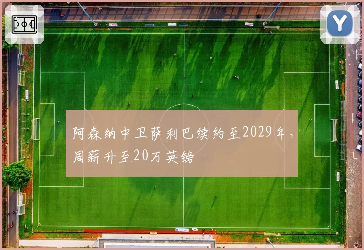 阿森纳中卫萨利巴续约至2029年，周薪升至20万英镑
