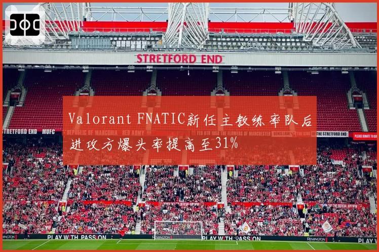 Valorant FNATIC新任主教练率队后进攻方爆头率提高至31%