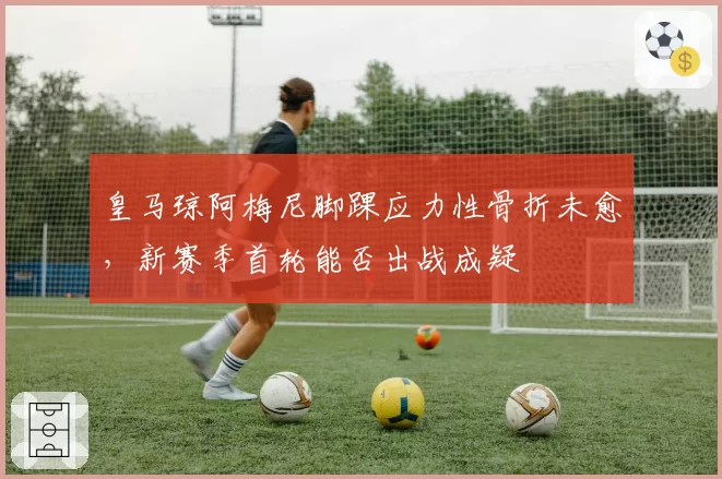 皇马琼阿梅尼脚踝应力性骨折未愈，新赛季首轮能否出战成疑
