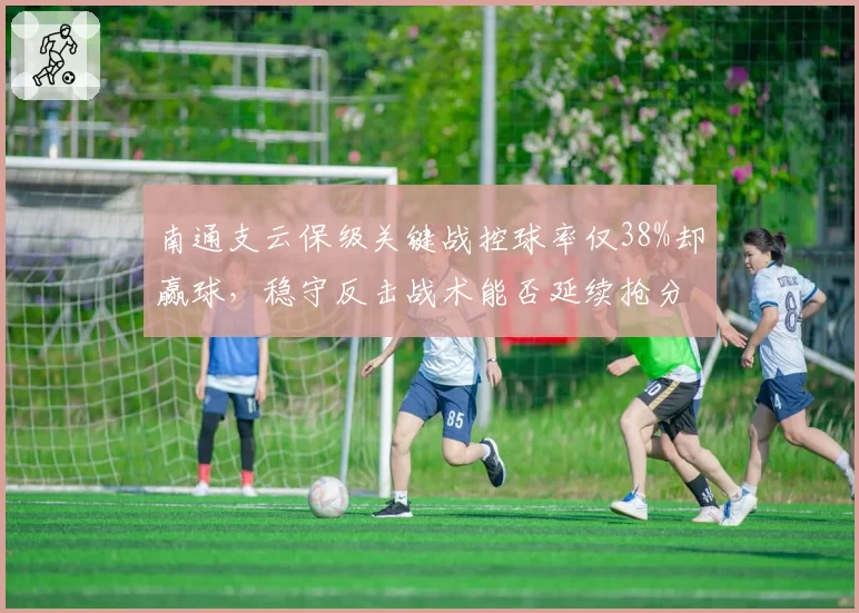 南通支云保级关键战控球率仅38%却赢球，稳守反击战术能否延续抢分势头？