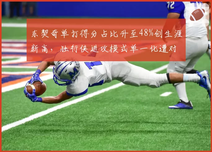 东契奇单打得分占比升至48%创生涯新高，独行侠进攻模式单一化遭对手针对性部署
