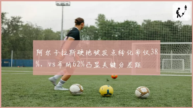 阿尔卡拉斯硬地破发点转化率仅38%，vs辛纳62%凸显关键分差距