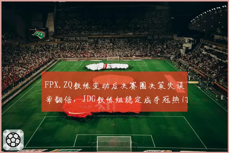 FPX.ZQ教练变动后决赛圈决策失误率翻倍，JDG教练组稳定成夺冠热门