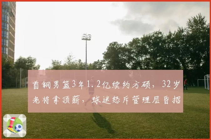 首钢男篮3年1.2亿续约方硕，32岁老将拿顶薪，球迷怒斥管理层昏招