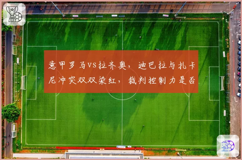 意甲罗马vs拉齐奥，迪巴拉与扎卡尼冲突双双染红，裁判控制力是否不足？