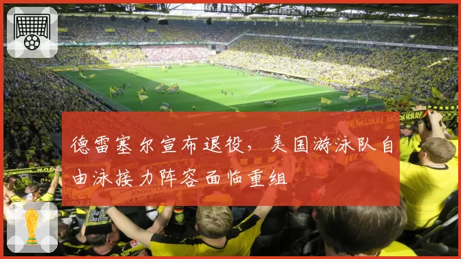 德雷塞尔宣布退役，美国游泳队自由泳接力阵容面临重组