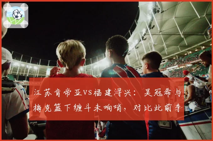 江苏肯帝亚vs福建浔兴:吴冠希与梅克篮下缠斗未响哨,对比此前李江淮相同动作遭追罚尺度失衡