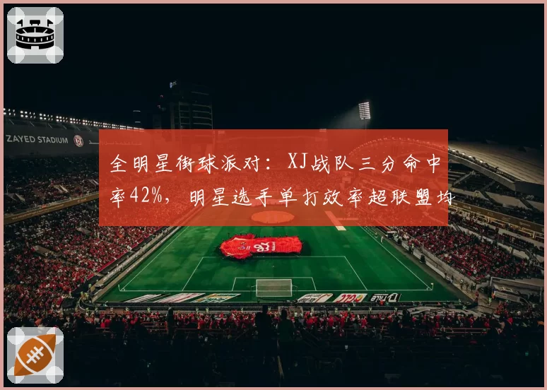 全明星街球派对：XJ战队三分命中率42%，明星选手单打效率超联盟均值1.5倍