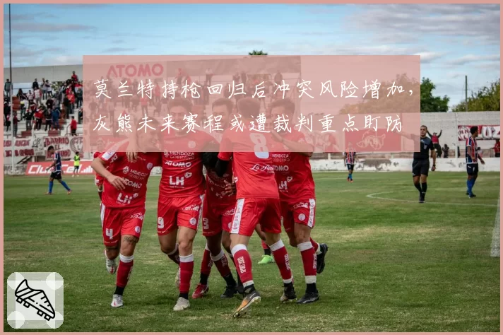 莫兰特持枪回归后冲突风险增加，灰熊未来赛程或遭裁判重点盯防