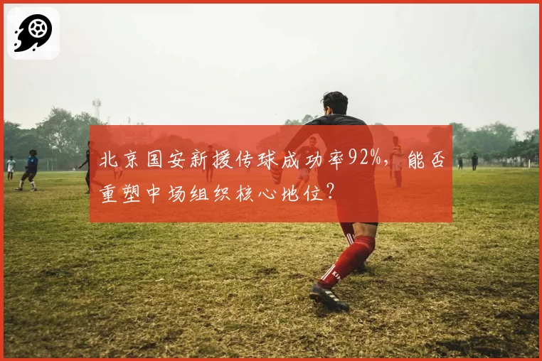 北京国安新援传球成功率92%，能否重塑中场组织核心地位？
