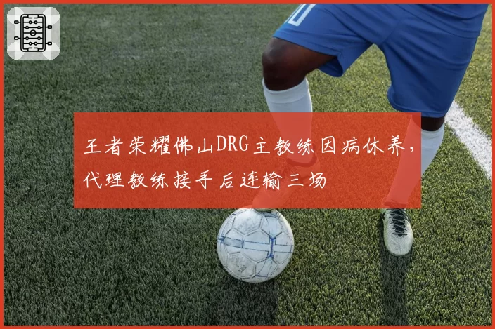 王者荣耀佛山DRG主教练因病休养，代理教练接手后连输三场