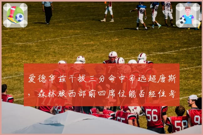 爱德华兹干拔三分命中率远超唐斯，森林狼西部前四席位能否经住考验？