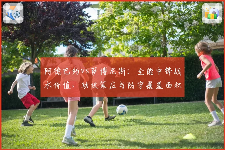 阿德巴约vs萨博尼斯:全能中锋战术价值,助攻策应与防守覆盖面积对比