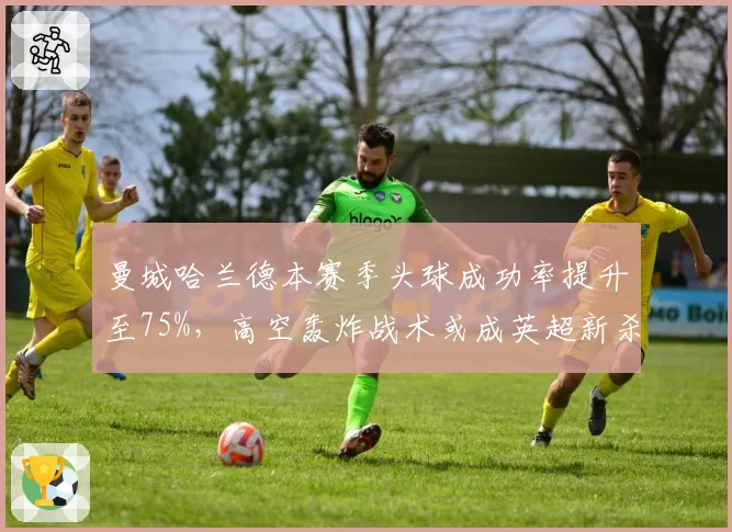 曼城哈兰德本赛季头球成功率提升至75%，高空轰炸战术或成英超新杀招