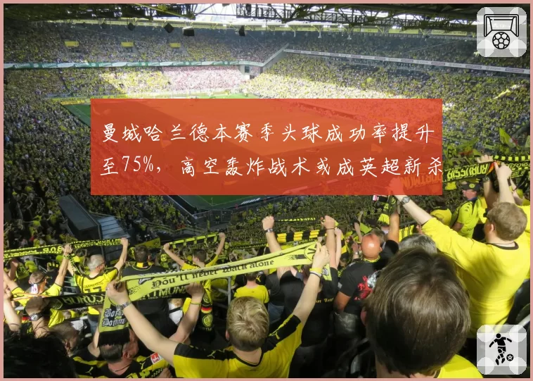 曼城哈兰德本赛季头球成功率提升至75%，高空轰炸战术或成英超新杀招
