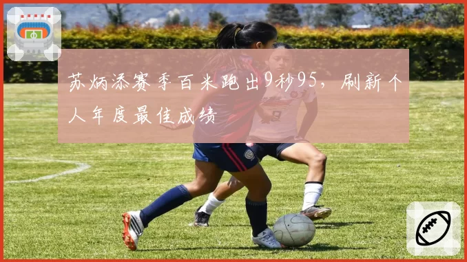 苏炳添赛季百米跑出9秒95，刷新个人年度最佳成绩